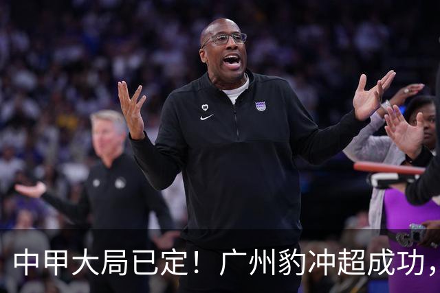 中甲大局已定！广州豹冲超成功，4队争第2，2队降级