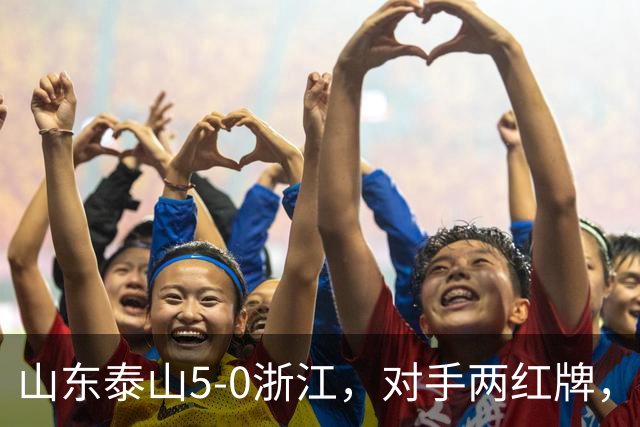 山东泰山5-0浙江，对手两红牌，主帅为何反倒主动降温？